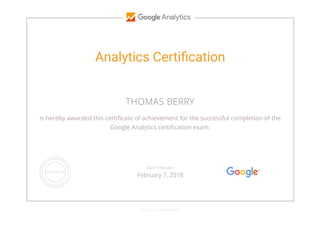 Analytics Certiﬁcation
THOMAS BERRY
is hereby awarded this certi cate of achievement for the successful completion of the
Google Analytics certi cation exam.
GOOGLE.COM/PARTNERS
VALID THROUGH
February 7, 2018
 