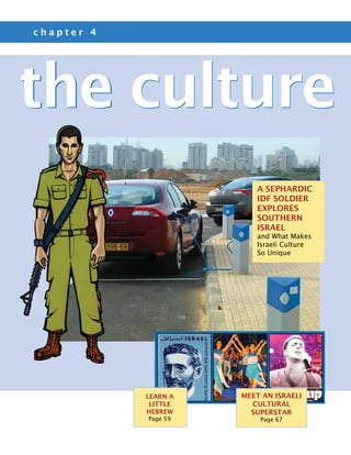 chapter 4




the culture
                         A Sephardic
                         IDF Soldier
                         Explores
                         Southern
                         Israel
                         and What Makes
                         Israeli Culture
                         So Unique




            Learn a   Meet an Israeli
             Little     Cultural
            Hebrew      Superstar
            Page 59       Page 67
 