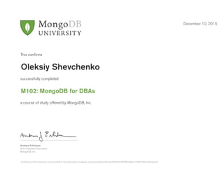 Andrew Erlichson
Vice President, Education
MongoDB, Inc.
This conﬁrms
successfully completed
a course of study offered by MongoDB, Inc.
December 10, 2015
Oleksiy Shevchenko
M102: MongoDB for DBAs
Authenticity of this document can be verified at http://education.mongodb.com/downloads/certificates/6056f23c4f9f4ffbb50b2c213f09759b/Certificate.pdf
 