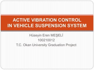 Hüseyin Eren MEŞELİ
100210012
T.C. Okan University Graduation Project
ACTIVE VIBRATION CONTROL
IN VEHICLE SUSPENSION SYSTEM
 