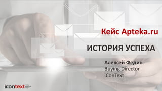 ИСТОРИЯ  УСПЕХА
Кейс  Apteka.ru
Buying  Director
iConText
Алексей  Федин
 