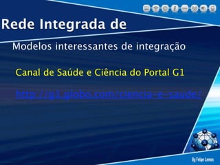 Rede Integrada de
 Modelos interessantes de integração

 Canal de Saúde e Ciência do Portal G1

 http://g1.globo.com/ciencia-e-saude/
 