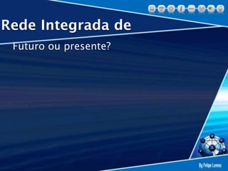 Rede Integrada de
 Futuro ou presente?
 