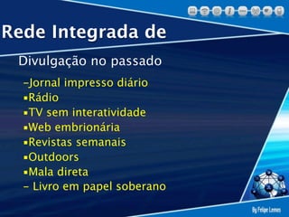 Rede Integrada de
 Divulgação no passado
  -Jornal impresso diário
  ▪Rádio
  ▪TV sem interatividade
  ▪Web embrionária
  ▪Revistas semanais
  ▪Outdoors
  ▪Mala direta
  - Livro em papel soberano
 