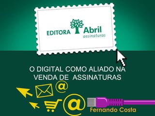 O DIGITAL COMO ALIADO NA
VENDA DE ASSINATURAS
Fernando Costa
 