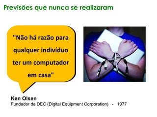 Previsões que nunca se realizaram
Ken Olsen
Fundador da DEC (Digital Equipment Corporation) - 1977
"Não há razão para
qual...