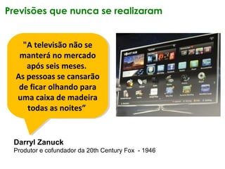 Darryl Zanuck
Produtor e cofundador da 20th Century Fox - 1946
"A televisão não se
manterá no mercado
após seis meses.
As ...