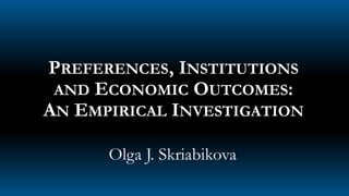 PREFERENCES, INSTITUTIONS
AND ECONOMIC OUTCOMES:
AN EMPIRICAL INVESTIGATION
Olga J. Skriabikova
 