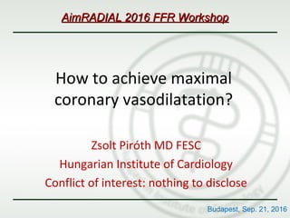 How to achieve maximal
coronary vasodilatation?
Zsolt Piróth MD FESC
Hungarian Institute of Cardiology
Conflict of interest: nothing to disclose
Budapest, Sep. 21, 2016
AimRADIAL 2016 FFR WorkshopAimRADIAL 2016 FFR Workshop
 