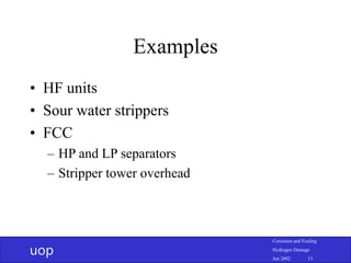 uop
Corrosion and Fouling
Hydrogen Damage
Jun 2002 13
Examples
• HF units
• Sour water strippers
• FCC
– HP and LP separators
– Stripper tower overhead
 