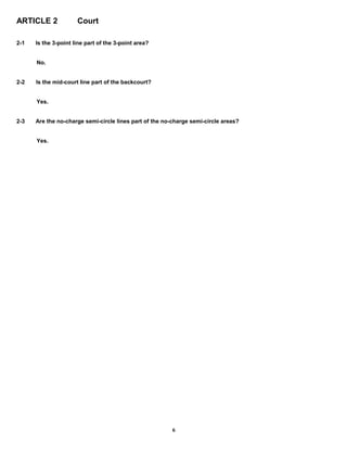 ARTICLE 2 Court
2-1 Is the 3-point line part of the 3-point area?
No.
2-2 Is the mid-court line part of the backcourt?
Yes.
2-3 Are the no-charge semi-circle lines part of the no-charge semi-circle areas?
Yes.
6
 