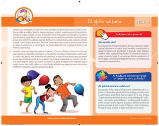 Subsecretaría de Educación Básica Escuelas de Tiempo Completo
FICHA 4El globo saltarín
¿De qué otra manera lo puedo hacer?
Para los niños de 4 a 6 años, en el ejercicio de estiramiento d de la ac-
tividad 2, al levantar las piernas pídeles que lo hagan acostados o que
se sujeten de un objeto firme. Para los mayores de 12 años, el juego
“Elglobosaltarín”puedefinalizarconuntorneorelámpagode“Globo-
mano”: coloca varios globos inﬂados en una bolsa grande de plástico
y arma una gran pelota. Organiza al grupo en quintetas y marca dos
porteríasseparadasde5a8mentresí.Eljuegoescomoelfutbolpero,
en lugar de patear la pelota, se darán pases sólo con las manos.
Actividades complementarias
o variantes de la actividad
sujetaránunooambosglobosconlapartedelcuerpoqueindiques(laspalmasdelasmanos,loscodos,loshom-
bros,lasrodillas,laespalda,elabdomen,lasplantasdelospies, etcétera),variandolaposicióndelcuerpo(depie,
sentados,encuclillas,acostados,hincados, etcétera).Enlamismaforma,pídelesquesetrasladenaunpunto,sin
soltar los globos y, cuando lleguen, que entre ambos presionen los globos hasta reventarlos. Para finalizar reúne
algrupoyhazquenotenloscambiosquepuedanidentificarensucuerpo(cansancio,calor,sudoración,sed,rubor
enlapiel, etcétera)despuésdeejercitarsefísicamente.Coméntalesqueesoscambiossepresentanporelesfuerzo
que realiza el cuerpo durante la actividad y que, si se practica diariamente, éste se adaptará al esfuerzo, lo cual
beneficiará nuestra salud.
4. Concluye la sesión con el juego de recuperación“Enredados”(10 minutos). Pídeles que formen un círculo y que
vayansiguiendotusindicaciones.Quecoloquensumanoderechasobrealgunaprenda(pantalón,calcetín,zapa-
to, cinturón, reloj, pulsera, arete, etcétera) de otro compañero y, sin separar la mano de este objeto, que pongan
lamanoizquierdasobreotraprendadeotrocompañeromás.Continúaasípropiciandoqueseenredenentreellos.
En la misma dinámica, pídeles que coloquen una mano en las partes del cuerpo de otro compañero (cabeza,
espalda,hombro,brazo,rodilla,tobillo,pie, etcétera).Finalizapidiéndolesqueponganlasmanosenloshombros
de diferentes compañeros y que se den un respetuoso abrazo.
¿Qué necesito saber?
Los componentes del esquema corporal (postura, respiración, imagen
corporal, ubicación en el espacio, ritmo, lateralidad y coordinación) se
ajustan constantemente y posibilitan el desarrollo motor. Podemos
contribuir a esta adaptación impulsando a los menores a movilizar su
cuerpo a través del juego. Es necesario que delimites previamente el
áreadejuego.Consideraconanticipaciónlamúsicaylassecuenciasde
movimientos que propondrás.
Información general
04A_Fichero_Vida_FINAL.indd 10 28/11/13 12:13
 
