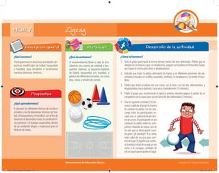 Subsecretaría de Educación Básica Escuelas de Tiempo Completo
FICHA 7 Zigzag
¿Qué haremos?
Participaremos en atractivas actividades de-
portivas modificadas de futbol, basquetbol
y handbol, para fortalecer e incrementar
nuestras destrezas motrices.
Descripción general
¿Qué aprenderemos?
A ejecutar las diferentes formas de conducir
el balón y los fundamentos técnicos del fut-
bol, el basquetbol y el handbol, con el fin de
favorecereldesarrollomotor,lacondiciónfí-
sica general y el trabajo cooperativo, dentro
de un ambiente alegre y respetuoso para el
disfrute de todos.
Propósitos
¿Qué necesitamos?
Te recomendamos llevar a cabo la acti-
vidad en una cancha de voleibol o bas-
quetbol. Además, se requieren balones
de futbol, basquetbol y/o handbol, o
pelotas de diferentes tamaños, así como
aros, conos y señales de campo.
Materiales
¿Cómo lo haremos?
1. Todo el grupo participará al mismo tiempo dentro del área delimitada. Pídeles que se
ubiquenenunespacioyque,sindesplazarse,jueguenconlapelotaenformalibre;luego,
que hagan lo mismo pero ahora sí desplazándose.
2. Indícales que boten la pelota alternando las manos y en diferentes posiciones (de pie,
sentados,hincados,encuclillas,acostados, etcétera),sindesplazarseysinperderelequi-
librio.
3. Pídeles que boten la pelota con una mano, con la otra y con las dos, alternándolas, y
desplazándose hacia adelante, hacia atrás y lateralmente (10 minutos).
4. Pídele al grupo que, manteniendo el ejercicio anterior, intenten golpear la pelota de un
compañero con la mano para sacarla fuera del área delimitada (5 minutos).
Desarrollo de la actividad
5. Para la siguiente actividad (10 mi-
nutos),explícalealgrupolamanera
de conducir la pelota con los pies.
Luego, todos los participantes, ex-
cepto uno, se colocarán de pie den-
tro de un aro. El participante sin aro
conducirá la pelota entre los com-
pañeros tratando de buscar uno de
los aros que se desocuparán cuan-
do grites“¡Al abordaje!”A tu señal,
todos salen de sus aros para cam-
biardelugar.Eljugadorquecondu-
celapelotatratarádeocuparunaro
vacío; si lo consigue, cambiará de
rolconaquelquesequedesinlugar.
04A_Fichero_Vida_FINAL.indd 15 28/11/13 12:13
 