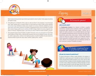 Subsecretaría de Educación Básica Escuelas de Tiempo Completo
FICHA 7Zigzag
Repiteelejerciciohastaquetodoshayantenidolaoportunidaddeconducirlapelota.Puedesagregarmáspelotas
para agilizar el juego.
6. Forma hileras de 5 o 6 integrantes; frente a cada una, coloca una fila de 5 conos separados 2 m uno de otro para
jugar“Zigzag”. Explícales que es un juego de relevos, en el que tendrán que conducir el balón, primero rodándolo
con las manos; luego, botándolo con ambas manos y después con una sola, y finalmente, rodándolo con los pies
(parte interna, parte externa y detenerlo con la planta), zigzagueando entre los conos sin derribarlos. El recorrido
sólo es de ida; el regreso podrán hacerlo corriendo, pero deben entregar el balón en las manos al siguiente com-
pañero (10 minutos). Pregúntale al grupo:“¿Qué manera de conducir el balón les resultó más difícil?, ¿por qué?”
7. Ahoraproponlealgrupoeljuego“Enredadosconpelota”(10minutos).Formaalosparticipantesencírculo.Deben
tomarlapelotaconambasmanosycolocarlasobrelaprendadevestirdeotrocompañero(cinturón,reloj,panta-
lón,calcetín,zapato,pulsera, etcétera),lomásrápidoquepuedanysinperderelequilibrio.Davariasindicaciones
utilizando también las partes del cuerpo (cabeza, hombros, espalda, piernas, etcétera).
Actividades complementarias
o variantes de la actividad
¿De qué otra manera lo puedo hacer?
En lugar de formarlos en hileras, puedes distribuir a los equipos al-
rededor de la cancha para que su recorrido sea hacia el centro de la
misma; de igual forma puedes proceder con los conos. Para los niños
menores de 6 años, el juego no será de velocidad, y puedes comenzar
con sólo 3 conos e indicar el recorrido con ﬂechas marcadas en el piso
para que vayan teniendo la noción del zigzag. Para los niños mayores
de 12 años, puedes agregar más conos para alargar el recorrido.
Información general
¿Qué necesito saber?
Los fundamentos técnicos de un deporte se refieren a aquellos
movimientos corporales precisos (destrezas motrices), generalmente
manipulando algún implemento (balón, raqueta, etcétera), que se
repiten de manera constante en esa actividad deportiva para lograr
su fin (ejemplos de fundamentos técnicos: posiciones del cuerpo, des-
plazamientos, patear, botar, volear, lanzar, etcétera). También debes
conocer las formas de conducir el balón en los diferentes deportes
(futbol, basquetbol y handbol) para poder hacer sugerencias y correc-
ciones. Observa a los participantes para que identifiques prendas de
vestir clave para el juego de“Enredados con pelota”.
04A_Fichero_Vida_FINAL.indd 16 28/11/13 12:13
 