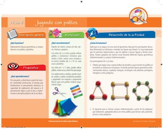 Subsecretaría de Educación Básica Escuelas de Tiempo Completo
FICHA 11
¿Qué haremos?
Elaboraremos figuras geométricas y cuerpos
diversos con palitos y plastilina.
Descripción general
¿Qué aprenderemos?
Por una parte, a divertirnos a partir de nues-
tra creatividad constructiva, al tiempo que
fortalecemos el pensamiento abstracto, la
capacidad de exploración del espacio y el
pensamiento lógico; y por la otra, a experi-
mentar la disciplina plástica de la escultura.
Propósitos
¿Qué necesitaremos?
Papeles de colores, retazos de tela, tije-
ras, listones y popotes.
Con niños de 5 y 6 años, puedes utilizar
palillos y malvaviscos miniatura para
unirlos, o bien, varitas secas cortadas a
la misma medida (de 5 a 10 cm cada
una) y plastilina.
Con niños de 7 a 11 años, puedes utilizar
palillos,varitassecasysilicónfríoparapegar.
Con adolescentes y adultos, puedes hacer
las varillas o palitos enrollando periódico
y pegándolo con engrudo o pegamento
blanco; para unir puedes emplear pega-
mentooligas.
Materiales
¿Cómo lo haremos?
Dado que es un juego y no una clase de geometría, deja que los participantes descu-
bran libremente sus destrezas e inventen las figuras que deseen. Es muy importante
que les permitas experimentar, y que los alientes a buscar figuras y formas nove-
dosas. Puedes apoyarlos de manera visual llevando diferentes figuras geométricas
(bidimensionales) y cuerpos (tridimensionales).
Con participantes de 5 y 6 años:
1. Pídeles que hagan unas cuantas bolitas de plastilina y que inserten los palillos en
lasbolitas(omalvaviscosminiatura).Formaránprimerofigurasgeométricasbidi-
mensionales básicas: cuadrado, triangulo, rectángulo; más adelante, pentágono,
hexágono y otros polígonos.
Desarrollo de la actividad
Jugando con palitos
2. El siguiente paso es formar cuerpos tridimensionales a partir de los polígonos
que elaboraron, agregando altura con otros palillos para formar cubo, pirámide,
prisma u otros polígonos.
04B_Fichero_Vida_FINAL.indd 23 28/11/13 12:15
 