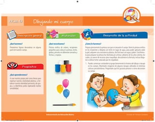 Subsecretaría de Educación Básica Escuelas de Tiempo Completo
FICHA 13
¿Qué haremos?
Pintaremos ﬁguras decorativas en alguna
parte de nuestro cuerpo.
Descripción general
¿Qué aprenderemos?
A usar nuestra propia piel como lienzo para
expresar nuestra creatividad plástica; a for-
talecer nuestra identidad personal y de gru-
po, y a divertirnos juntos expresando nuestra
sensibilidad.
Propósitos
Materiales
¿Cómo lo haremos?
Prepara previamente la pintura con que se tatuarán el cuerpo.Vierte la pintura vinílica
en los recipientes y dilúyela con leche en lugar de agua, para poder aplicarla sobre
lapiel;adquiereunaconsistenciaplástica,fácildelavarconaguayjabón.Estáfórmu-
la para preparar la pintura fue diseñada por artistas callejeros de los años setenta, los
cuales, al carecer de recursos para maquillaje, descubrieron la fórmula; incluso llega-
ron a utilizar leche caducada que les regalaban.
1. Puedes comenzar contándole al grupo brevemente la historia del dibujo o tatuaje
en los cuerpos. Muéstrales imágenes de algunos tatuajes utilizados en distintas
culturas precolombinas. Pregúntales qué les gustaría pintarse o cómo decorarían
su cuerpo.
Desarrollo de la actividad
Dibujando mi cuerpo
¿Qué necesitamos?
Pintura vinílica de colores, recipientes
pequeños para colocar la pintura, leche,
globos,pincelesendiferentestamañosy
formas, y espejos.
04B_Fichero_Vida_FINAL.indd 27 28/11/13 12:15
 