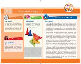 Subsecretaría de Educación Básica Escuelas de Tiempo Completo
FICHA 1 Conociendo amigos
¿Qué haremos?
Participaremos en divertidos y dinámi-
cos juegos que nos permitirán conocer a
los integrantes del grupo, y expresaremos
nuestros gustos, intereses y preferencias,
mediante movimientos corporales que faci-
litarán la comunicación y el contacto físico.
Descripción general
¿Qué aprenderemos?
A convivir en un ambiente de respeto y tole-
rancia,enatenciónaladiversidad,mediante
diferentes actividades lúdicas, dinámicas y
divertidas, que podremos utilizar en nuestro
tiempo libre.
Propósitos
¿Qué necesitamos?
Un espacio libre y delimitado de aproxi-
madamente 15 × 15 m, 16 señales de
campo (conos), paliacates o pañoletas
(una prenda por participante).
Materiales Desarrollo de la actividad
¿Cómo lo haremos?
1. Pídeles a los participantes que se desplacen al mismo tiempo dentro del área delimitada,
caminando de frente, hacia atrás o lateralmente, trotando, saltando, etcétera. Cuando les
indiques:“Saludar a los amigos”, los jugadores saludarán en forma libre al mayor núme-
ro de compañeros. Luego, pide que lo hagan de otra manera (novedosa), sin indicarles
cómo. Después de cinco minutos, pregúntales:“¿Por qué es importante saludar a las per-
sonastodoslosdías?”,parareﬂexionarsobrelasconductaspro-socialesquenospermiten
una sana convivencia.
2. Infórmalealgrupoque,ahoraqueyanosconocemos,jugaremosa“Tócamesipuedes”:todos
losintegrantesparticipanalavezdesplazándose,sinsalirdeláreadelimitada,caminandode
frente,haciaatrás,lateralmente,trotando,saltando, etcétera.Cuandoloindiques,losjugado-
restratarándetocarconunamanolapartedelcuerpo(hombro,espalda,cabeza,abdomen,
muslo,pie, etcétera.)delmayornúmerodecompañeros;almismotiempo,debenevitarser
tocados.Alconcluirlaactividad,despuésde5minutos,pregúntales:“¿Acuántoscompañe-
ros tocaron?”. Coméntales que algunas personas son más rápidas y ágiles que otras; ésta es
sólounademuchascaracterísticasquenoshacendiferentesdelosdemás.
3. Diles que ahora jugarán a“Limón-Limón”: integra equipos de 6 a 10 participantes. Cada
equipo se acomoda formando un círculo (sentados o de pie sobre un paliacate), con un
integrante al centro. El jugador del centro señala con la mano a un compañero del círculo
yledice:“Limón”(onaranja,fresaopiña).Deinmediato,elparticipanteseñaladocontesta
diciendo el nombre del compañero de la derecha si fue“limón”; el de la izquierda para
“naranja”; el del centro para“fresa”, y el propio para“piña”. En caso de que el jugador no
sepa el nombre del compañero o titubee, cambiará su lugar con el del centro. Cuando
todos contesten correctamente, tú gritas:“¡Jugo de frutas!”y todos los miembros de los
equipos deben integrarse en otro distinto, dejando sus paliacates en el piso para alcanzar
otro. Después de 10 minutos, finaliza el juego y comenta con todo el grupo sobre la im-
portancia de dirigirse a los compañeros por su nombre y no por sobrenombres o apodos,
que pueden hacer sentir mal a algunos de ellos.
04A_Fichero_Vida_FINAL.indd 3 28/11/13 12:12
 