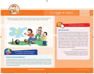 Subsecretaría de Educación Básica Escuelas de Tiempo Completo
¿Qué necesito saber?
En la cultura maya es frecuente encontrar juegos que tienen como re-
ferente el movimiento cósmico. Esos mismos juegos se usan para en-
trenar a la comunidad a moverse en equipo, pensando en un colectivo
universal y no de manera individual. Así, la aguja puede representar
algún objetivo que la comunidad tiene, y las pelotas, el esfuerzo que
cada miembro aportará, de tal suerte que se transforma en un juego
adivinatorio para conocer la fuerza que tiene el grupo que lo juega.
(Adaptado de Jim Deacove en Orlick, Terry, Juegos y deportes coope-
rativos. Desafíos divertidos sin competición, Editorial Popular, Madrid,
2001, pp. 94-95.) Para mayor información sobre la cultura maya y
juegos indígenas, consulta en internet:
<http://eljuguetepopular.blogspot.com/>
<http://www.culturaspopulareseindigenas.gob.mx/dgcp/index.
php?option=com_content&view=article&id=214:juegos-
tradicionales&catid=60:juegos-y-juguetes-populares>
¿De qué otra manera lo puedo hacer?
La aguja puede representar el Sol, y las pelotas, los planetas y satélites. Es necesario trazar las órbitas en el
terrenodejuego,queseránasignadasacadamiembrodelequipo.Lapelotaguíarepresentaráunmeteorito
que tiene que llegar al Sol, de tal manera que las pelotas-planeta sólo podrán golpear el meteorito cuando
ésteseencuentreenlaórbitaquelesasignaron.Asíelgrupopodrápracticareltrabajoenequipoyaprender
la órbita que tiene cada planeta.
Actividades complementarias
o variantes de la actividad
La aguja al centro
5. Reﬂexiona con el grupo:“¿La cooperación en el grupo fue exitosa? ¿Los tiros que cada uno realizó tuvie-
ron el resultado esperado? ¿Todos se sintieron parte de un equipo? ¿Alguien se sintió excluido?”.
Información general
FICHA 15
04B_Fichero_Vida_FINAL.indd 32 28/11/13 12:15
 