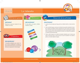 Subsecretaría de Educación Básica Escuelas de Tiempo Completo
FICHA 16
¿Qué haremos?
Trataremos de pasar por espacios de una
“telaraña”sin tocarla.
Descripción general
¿Qué aprenderemos?
A desarrollar habilidades para convivir me-
jor, así como la coordinación, la confianza, la
tomacolectivadedecisiones,lacomunicación
efectivaylacooperaciónentodoelgrupo.
Propósitos
¿Qué necesitaremos?
Un área abierta, con postes o árboles;
estambre o cuerdas.
Materiales
¿Cómo lo haremos?
1. Localiza el área de juego que tenga postes y/o árboles donde se creará una tela-
raña.
2. Juntocontodoelgrupo,construyeunatelarañamuygrandeenredandoelestam-
breocuerdaenlosárbolesopostes,pasandodeunoaotrocuantasvecespuedan.
Dejensuficientesespaciosparaquepuedanpasartodoslosparticipantes;pueden
hacer los espacios más o menos grandes de acuerdo con la edad de los jugadores
y el grado de dificultad deseado.
3. Coloca a todo el grupo en un lado de la telaraña. Explícales que se trata de que
todas las personas pasen a través de ella, sin tocar el estambre ni los árboles o
postes, y sin utilizar objetos de apoyo.
Desarrollo de la actividad
La telaraña
04B_Fichero_Vida_FINAL.indd 33 28/11/13 12:15
 