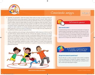 Subsecretaría de Educación Básica Escuelas de Tiempo Completo
¿De qué otra manera lo puedo hacer?
Para los niños de 3 a 6 años, en el juego“Limón-Limón”, tú señalarás
al niño que deberá decir el nombre de cualquier compañero. Y en el
juego“Línea de preferencias”, sólo les pedirás que se pongan de pie o
que se sienten para elegir alguna consigna.
Actividades complementarias
o variantes de la actividad
4. Pregúntales a los participantes:“¿Quién tiene amigos? ¿Desde cuándo son amigos? ¿Por qué los considera así?”
Dilesqueahoraharemosnuevosamigosjugandoa“Grupodeamigos”(quedura10minutos).Pídelesatodoslos
participantes que troten dentro del área que previamente hayas delimitado, de frente, hacia atrás y lateralmente.
Cuando lo indiques, tratarán de integrar equipos de acuerdo con la consigna que señales; por ejemplo:“Vamos a
formar un grupo de amigos de todos los que tengan pantalón de mezclilla”(o de cierto número de integrantes,
opordeportesfavoritos,comidapreferida,mesdenacimiento,colordecalzado, etcétera).Ganaráelequipoque
seintegremásrápidocumpliendoconlaconsigna,tomándosedelasmanosygritando“¡Amigos!”.Parafinalizar,
pídele al grupo que se reúna para comentar la importancia de contar con amigos con los que compartimos gus-
tos, preferencias e intereses, y que sean respetuosos de éstos.
5. La última actividad de la sesión será el juego“La línea de preferencias”: pídele al grupo que se forme en una fila
(uno detrás del otro). Colócate al frente de la fila. Vas a mencionar dos consignas; cuando digas una, levantas
un brazo, y cuando digas la otra, levantas el otro brazo. Los participantes elegirán la opción que más les agrade
dando un paso a la izquierda o a la derecha, según el brazo que levantes. Por ejemplo:“Les gusta más ver televi-
sión (levantas el brazo derecho) o jugar con sus amigos”(levantas el brazo izquierdo). De inmediato, ellos eligen
dando un paso lateral. Luego, todos regresan a la columna inicial para continuar con consignas como: alimentos,
deportes, música, pasatiempos, asignaturas de estudio, etcétera. Después de 10 minutos, reúne al grupo para
que reﬂexionen sobre las diferencias que se presentaron en sus gustos y la importancia de que respetemos las
preferencias de los demás.
FICHA 1Conociendo amigos
¿Qué necesito saber?
Es fundamental que inicies tu intervención propiciando en el grupo un
ambiente alegre, de participación respetuosa y de tolerancia en aten-
ción a la diversidad. Para ello, primero señala al grupo esta situación y
permitequeseconozcanysecomuniquen.Explicaconclaridadenqué
consiste el juego; pon énfasis en las reglas. Considera con anticipación
algunas de las consignas que solicitarás en cada juego.
Información general
04A_Fichero_Vida_FINAL.indd 4 28/11/13 12:12
 