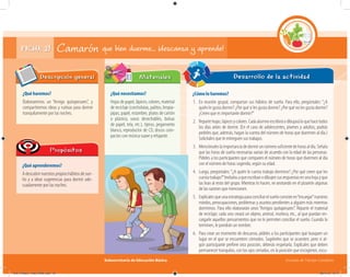 Subsecretaría de Educación Básica Escuelas de Tiempo Completo
¿Qué haremos?
Elaboraremos un “Amigo quitapesares”, y
compartiremos ideas y rutinas para dormir
tranquilamente por las noches.
¿Qué necesitamos?
Hojas de papel, lápices, colores, material
de reciclaje (corcholatas, palitos, limpia-
pipas, papel, estambre, platos de cartón
o plástico, vasos desechables, bolsas
de papel, tela, etc.), tijeras, pegamento
blanco, reproductor de CD, discos com-
pactos con música suave y relajante.
FICHA 21
Descripción general
¿Qué aprenderemos?
Adescubrirnuestrospropioshábitosdesue-
ño y a idear sugerencias para dormir ade-
cuadamente por las noches.
Propósitos
Desarrollo de la actividadMateriales
Camarón que bien duerme… ¡descansa y aprende!
¿Cómo lo haremos?
1. En reunión grupal, compartan sus hábitos de sueño. Para ello, pregúntales: “¿A
quién le gusta dormir? ¿Por qué sí les gusta dormir? ¿Por qué no les gusta dormir?
¿Creen que es importante dormir?”
2. Repartehojas,lápicesycolores.Cadaalumnoescribiráodibujaráloquehacetodos
los días antes de dormir. (En el caso de adolescentes, jóvenes y adultos, podrás
pedirles que, además, hagan la cuenta del número de horas que duermen al día.)
Solicítales que te entreguen sus trabajos.
3. Menciónaleslaimportanciadedormirunnúmerosuficientedehorasaldía.Señala
que las horas de sueño necesarias varían de acuerdo con la edad de las personas.
Pídeles a los participantes que comparen el número de horas que duermen al día
con el número de horas sugerido, según su edad.
4. Luego, pregúntales:“¿A quién le cuesta trabajo dormirse? ¿Por qué creen que les
cuestatrabajo?”Invítalosaqueescribanodibujensusrespuestasenunahojayque
las lean al resto del grupo. Mientras lo hacen, ve anotando en el pizarrón algunas
de las razones que mencionen.
5. Explícalesqueunaestrategiaparaconciliarelsueñoconsisteen“encargar”nuestros
miedos, preocupaciones, problemas y asuntos pendientes a alguien más mientras
dormimos. Para ello elaborarán unos “Amigos quitapesares”. Reparte el material
de reciclaje; cada uno creará un objeto, animal, muñeco, etc., al que puedan en-
cargarle aquellos pensamientos que no le permiten conciliar el sueño. Cuando lo
terminen, le pondrán un nombre.
6. Para crear un momento de descanso, pídeles a los participantes que busquen un
lugar en el que se encuentren cómodos. Sugiéreles que se acuesten, pero si al-
gún participante prefiere otra posición, deberás respetarla. Explícales que deben
permanecer tranquilos, con los ojos cerrados, en la posición que escogieron, escu-
04C_Fichero_ Vida_FINAL.indd 43 28/11/13 12:17
 