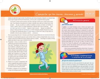 Subsecretaría de Educación Básica Escuelas de Tiempo Completo
chando con atención lo que les dirás. De preferencia, pon música tranquila y relajante a un volumen bajo.
Una vez que el grupo esté listo, lee lentamente, y con voz suave, la siguiente fantasía guiada:
Esdenocheysientesmuchocansancio.Hasidoundíalargo.Sientesquetucuerpocadavezpesa
más. Te vas fijando en las partes de tu cuerpo y sintiendo cómo cada vez se ponen más y más
pesadas… Tus pies, tus piernas, tu cadera, tu espalda, tus manos, tus brazos, tus hombros, tu
cuello, tu cabeza. Toma a tu amigo quitapesares y platícale todo lo que te preocupa… (pau-
sa), todo lo que está en tu mente… (pausa), lo que te asusta… (pausa), tus problemas…
(pausa). Ahora que todo esto está fuera de ti, te sientes tranquilo y relajado. Hay poca luz y estás
en el lugar más cómodo para dormir. Te sientes seguro, no tienes frío ni calor, no hay ruido a tu
alrededor; cierras los ojos y empiezas a dormir… a descansar…
Haz una pausa larga (de unos 5 minutos) y permite que el grupo disfrute de este momento de descanso.
7. Solicítales a los participantes que poco a poco sientan cómo su cuerpo va despertando: inicia con movi-
mientos suaves de los dedos de los pies; luego las piernas, la cadera… hasta llegar a la cabeza. Al final,
pídeles que abran los ojos y que se sienten en círculo.
FICHA 21Camarón que bien duerme… ¡descansa y aprende!
¿Qué necesito saber?
El sueño es un estado fisiológico activo y rítmico que aparece cada
24 horas y se alterna con la vigilia. Al dormir, disminuyen los latidos
del corazón, baja la presión sanguínea, la respiración se vuelve más
lenta, disminuye la temperatura corporal y hay una menor respuesta a
los estímulos del exterior. Algunas de las consecuencias de no dormir
un número adecuado de horas cada día, son: aumento de estrés, mal
humor, dificultad para concentrarse, mala coordinación, poca energía,
falta de agilidad e incurrimiento en errores con mayor frecuencia. De
acuerdoconlaedad,laspersonasnecesitandormirunnúmerodistinto
dehorasaldía:bebés,de13a16h;de1a5años,12h;de6a12años,
10h;de13a21años,9h;adulto,de7a8h,yadultomayor,de6a7h.
Si quieres conocer más buenas razones por las que es necesario un
buen descanso, consulta las páginas:
<http://www.cosasdesalud.es/beneficios-dormir-bien-10-razones/>
<http://blogdefarmacia.com/los-beneficios-de-un-buen-descanso/>
Información general
¿Qué necesito saber?
¿De qué otra manera lo puedo hacer?
Analicen entre todos las rutinas para dormir de cada quien. Haz una
puesta en común en el grupo, con la finalidad de que, entre todos,
logren crear una rutina apropiada para cada participante. Con estos
pasos, cada uno inventará un arrullo o canción tranquila que pueda
recordar todas las noches antes de dormir, o incluso cantarla mental-
mente mientras intenta conciliar el sueño.
Actividades complementarias
o variantes de la actividad
8. Pregúntales: “¿Cómo se sienten al día si-
guientedeunanocheenlaquedurmieron
muy bien?” Devuélveles las hojas en las
que escribieron o dibujaron lo que hacen
antes de dormir. Ahora solicítales que es-
criban o dibujen lo que podrían hacer esta
noche para poder dormir mejor. Al final,
pídeles que compartan con el grupo sus
estrategias. Escribe en el pizarrón, junto a
las razones por las que no pueden dormir,
las diferentes estrategias que pueden ayu-
darles a conciliar el sueño.
9. Retoma con el grupo la importancia del
sueñoysugiérelesquepruebenlaestrate-
gia de platicar con sus“Amigos quitapesa-
res”antes de dormir hoy por la noche.
10. Invítalos a compartir con sus familiares y
amigos las estrategias para dormir mejor.
04C_Fichero_ Vida_FINAL.indd 44 28/11/13 12:17
 