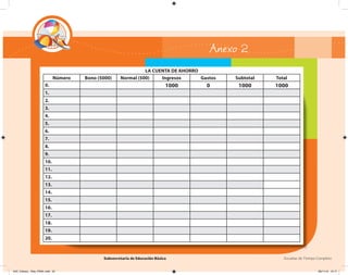 Subsecretaría de Educación Básica Escuelas de Tiempo Completo
Anexo 2
LA CUENTA DE AHORRO
Número Bono (5000) Normal (500) Ingresos Gastos Subtotal Total
0. 1000 0 1000 1000
1.
2.
3.
4.
5.
6.
7.
8.
9.
10.
11.
12.
13.
14.
15.
16.
17.
18.
19.
20.
04C_Fichero_ Vida_FINAL.indd 52 28/11/13 12:17
 