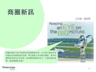 商圈新訊
商圈的概念不能只是侷限在都會精華地帶，也不會只是城市特
別劃定的商業區域來定義。博仕達對大眾活動的觀察，將你的
觸角延伸到全台各地每一個消費者聚集的地方，打開品牌的視
野，讓商圈重新定義！
12
王沛娣、黃詩閔
 