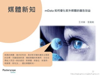 媒體新知
新興的媒體，進步的科技，是求新求變的廣告主競逐
的目標。而舊瓶裝新酒，傳統媒體的新應用，也往往
帶給人耳目一新的感受。新媒體、新點位、新運用、
新創意、新玩法…，盡在媒體新知。
22
http://big5.gmw.cn/g2b/IT.gmw.cn
王沛娣、張晉勛
mData 如何優化家外媒體的廣告效益
 