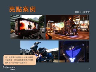 亮點案例
35
曹哲元、陳家文
博仕達是獨步台灣唯一的家外媒體
行銷專家，執行過無數創意戶外媒
體案例。分享是一定要的！
 