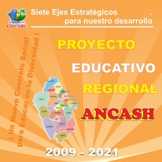 PROYECTO
EDUCATIVO
REGIONAL
¡UnNuevoContratoSocial
paraEducarenlaDiversidad!
Siete Ejes Estratégicos .
para nuestro desarrollo
COPARE
ANCASHANCASH
2009 - 2021
 