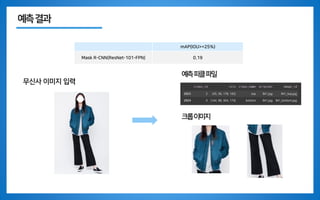 예측결과
무신사 이미지 입력
크롭이미지
예측피클파일
mAP(IOU>=25%)
Mask R-CNN(ResNet-101-FPN) 0.19
 