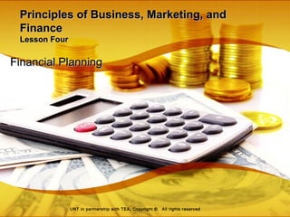 Principles of Business, Marketing, andPrinciples of Business, Marketing, and
FinanceFinance
Lesson FourLesson Four
Financial PlanningFinancial Planning
UNT in partnership with TEA, Copyright ©. All rights reserved
 