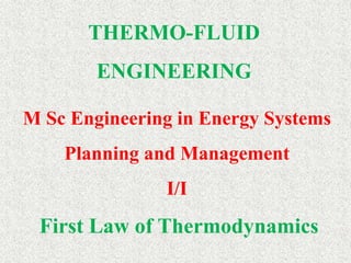 M Sc Engineering in Energy Systems
Planning and Management
I/I
THERMO-FLUID
ENGINEERING
First Law of Thermodynamics
 
