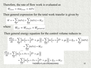 12
Therefore, the rate of flow work is evaluated as
Then general expression for the total work transfer is given by
where
Then general energy equation for the control volume reduces to
THERMO-FLUID ENGINEERING
 