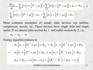 14
Most common examples of steady state devices are turbine,
compressor, nozzle, etc. These devices have single inlet and single
outlet. If we denote inlet section by 1 and outlet section by 2, i.e.,
Energy equation reduces to
THERMO-FLUID ENGINEERING
 