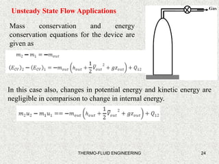 24
Unsteady State Flow Applications
Mass conservation and energy
conservation equations for the device are
given as
In this case also, changes in potential energy and kinetic energy are
negligible in comparison to change in internal energy.
THERMO-FLUID ENGINEERING
 