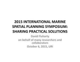 2015 INTERNATIONAL MARINE 
SPATIAL PLANNING SYMPOSIUM: 
SHARING PRACTICAL SOLUTIONS
David Fluharty 
on behalf of many researchers and 
collaborators
October 6, 2015, URI
 