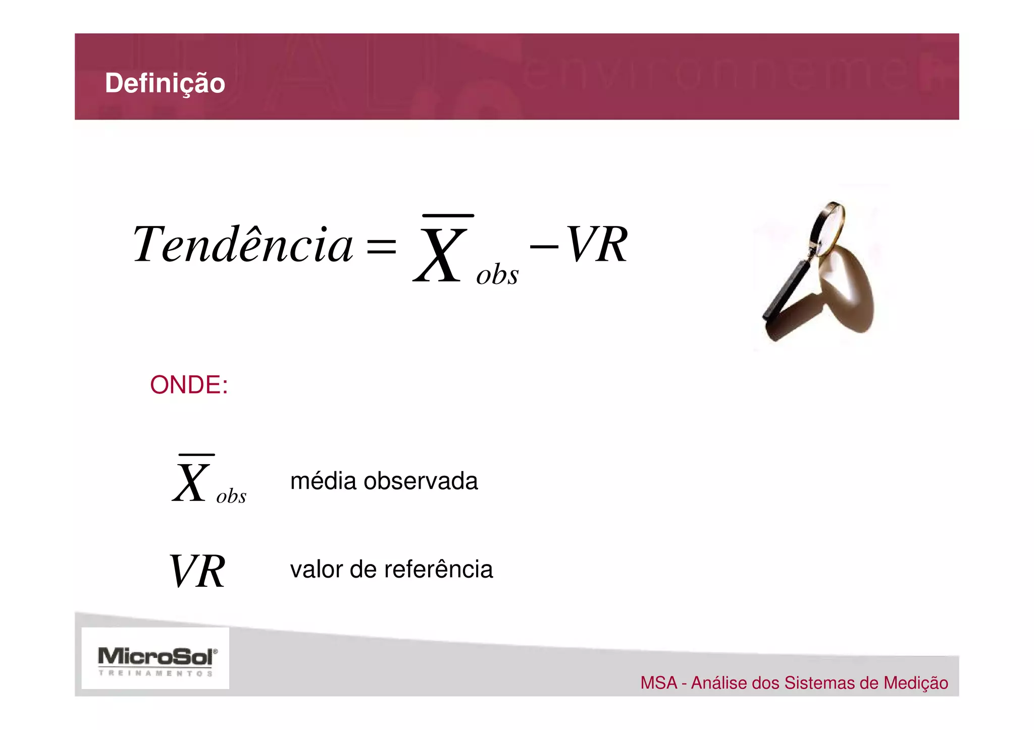 Definição




 Tendência =              X obs − VR

   ONDE:



     X   obs
               média observada


    VR         valor de referência



                                       MSA - Análise dos Sistemas de Medição
 