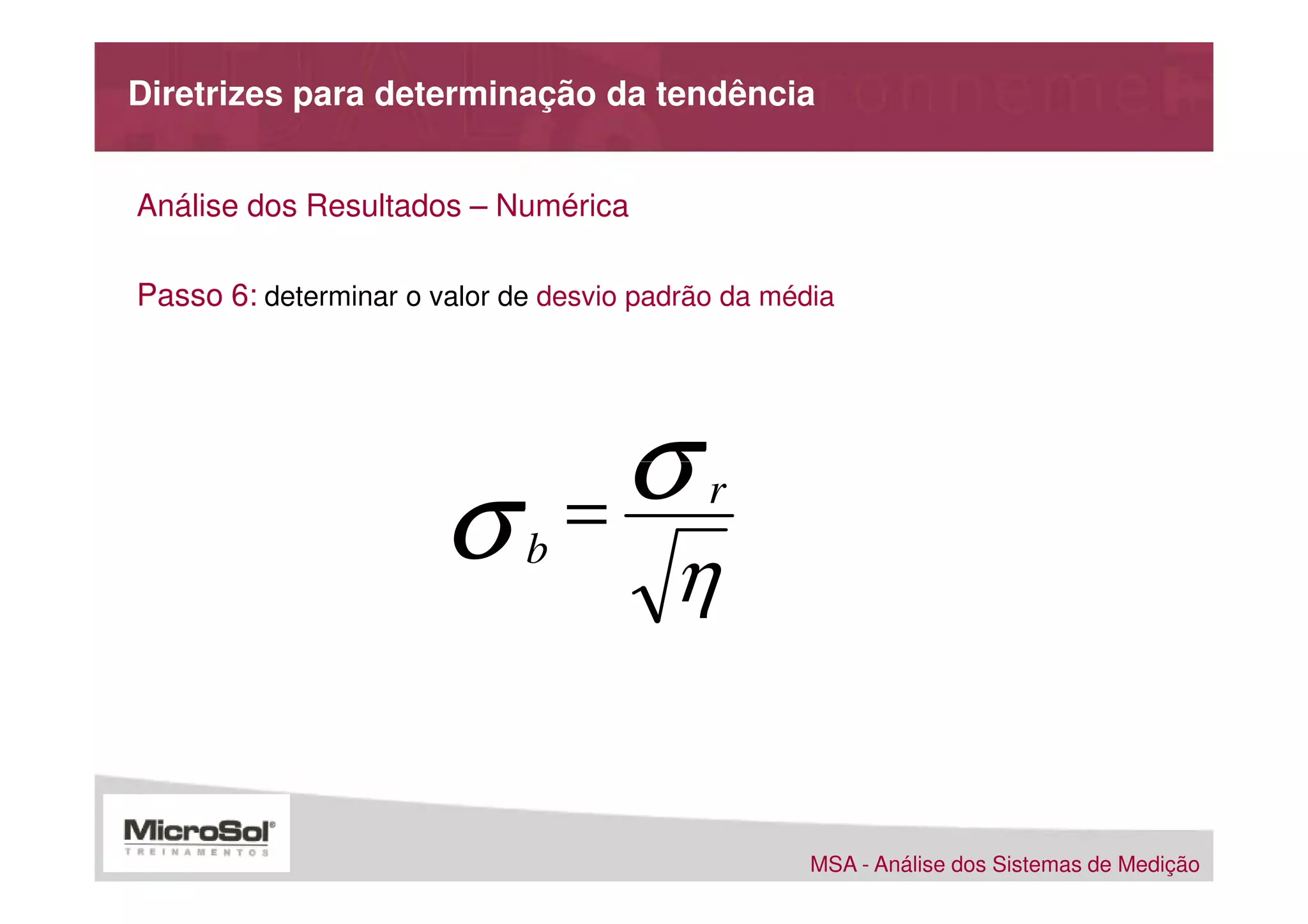Diretrizes para determinação da tendência


Análise dos Resultados – Numérica

Passo 6: determinar o valor de desvio padrão da média




                                   σ
                       σ     b
                                 =
                                        η
                                           r




                                                   MSA - Análise dos Sistemas de Medição
 