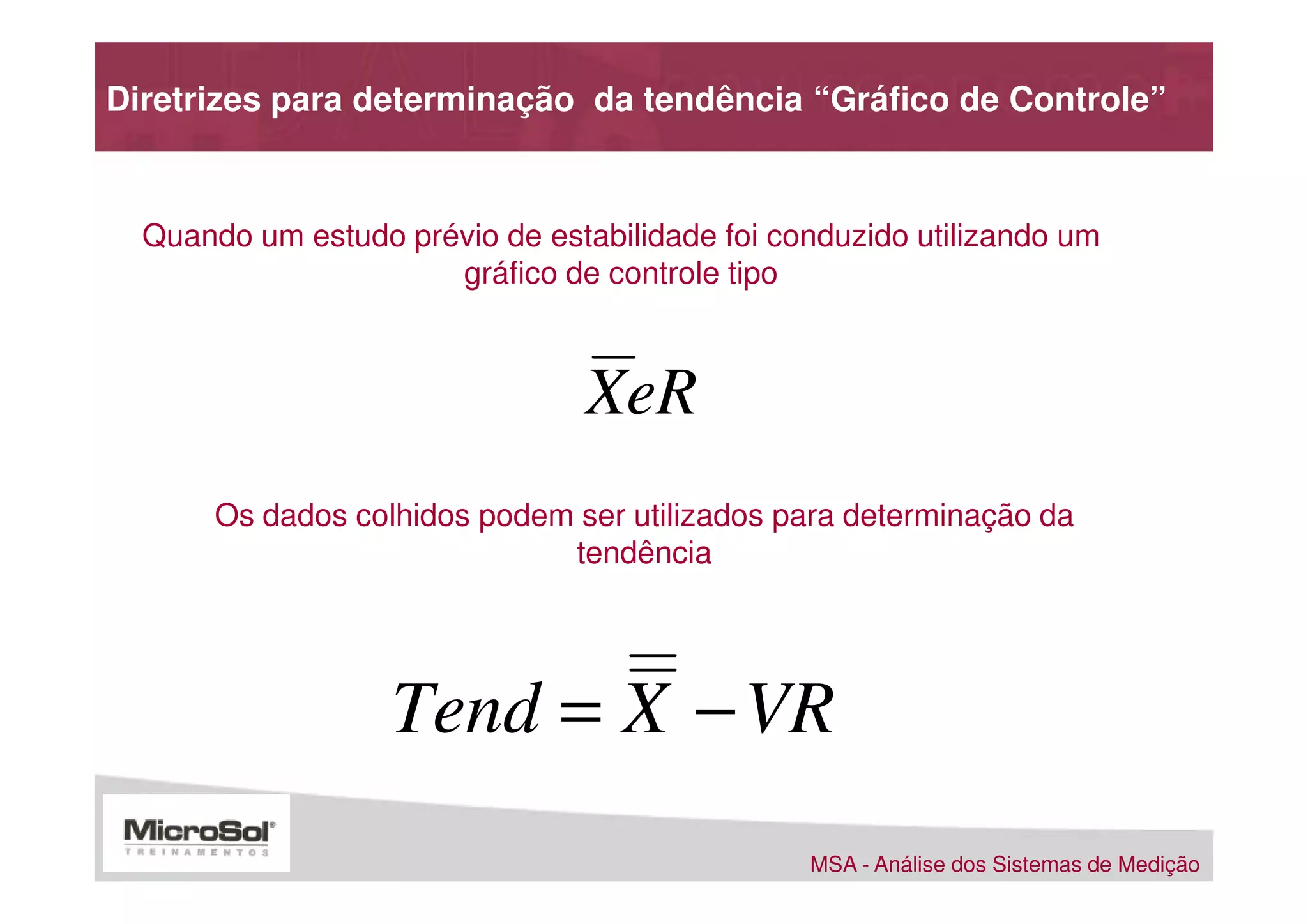 Diretrizes para determinação da tendência “Gráfico de Controle”


  Quando um estudo prévio de estabilidade foi conduzido utilizando um
                      gráfico de controle tipo



                                 XeR
       Os dados colhidos podem ser utilizados para determinação da
                              tendência




                   Tend = X − VR
                                                MSA - Análise dos Sistemas de Medição
 