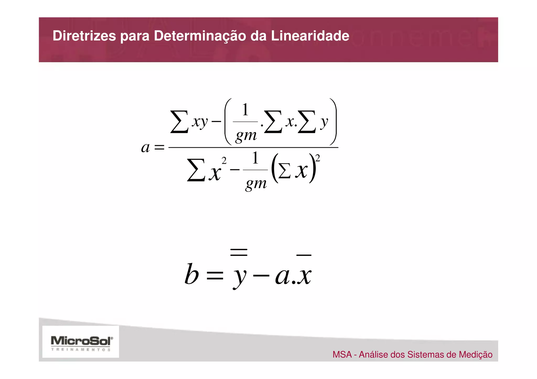 Diretrizes para Determinação da Linearidade




                       1           
               ∑ xy −  gm .∑ x.∑ y 
                                   
            a=                     
                          1
                ∑ x − gm ∑ x
                     2
                               ( )
                                 2




                   b = y − a.x

                                        MSA - Análise dos Sistemas de Medição
 