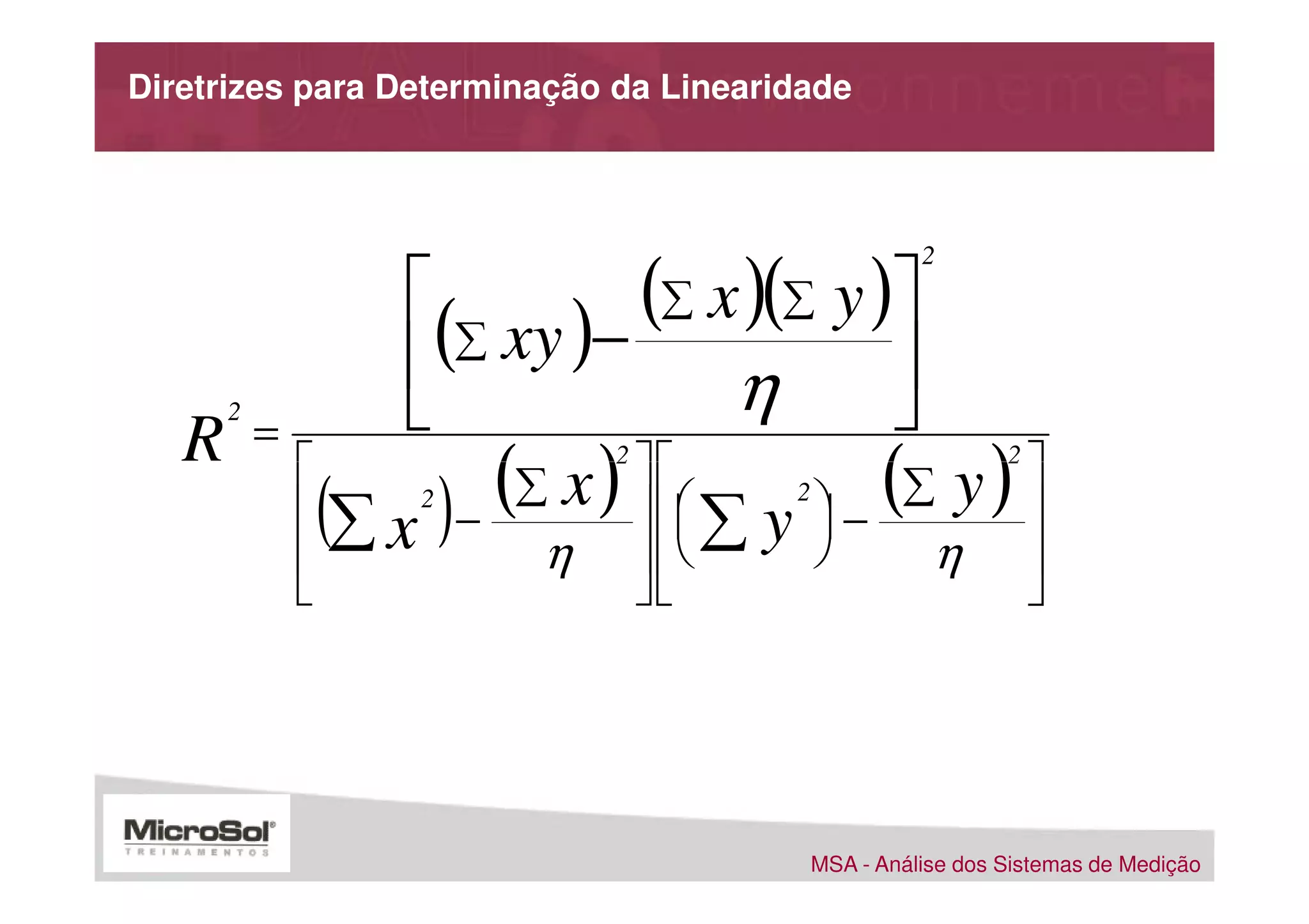 Diretrizes para Determinação da Linearidade




                        (∑ x )(∑ y )
                                                     2
            
             (∑ xy )−                
     2                       η       
    =
   R 
       (∑ x ) − (
                 2∑ x )  
                            2

                          ∑ y  −
                                 
                                     (∑ y ) 
                                       2
                                                             2



                  η                η 
                                                              




                                           MSA - Análise dos Sistemas de Medição
 