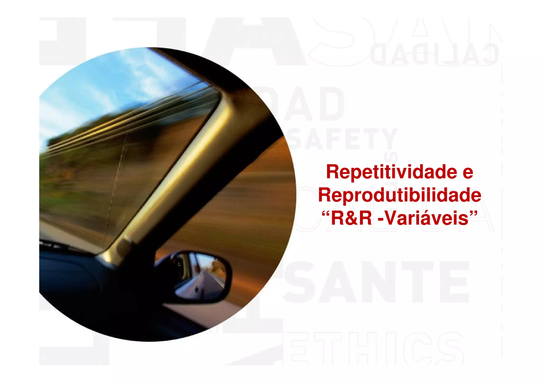 Repetitividade e
Reprodutibilidade
“R&R -Variáveis”




 MSA - Análise dos Sistemas de Medição
 