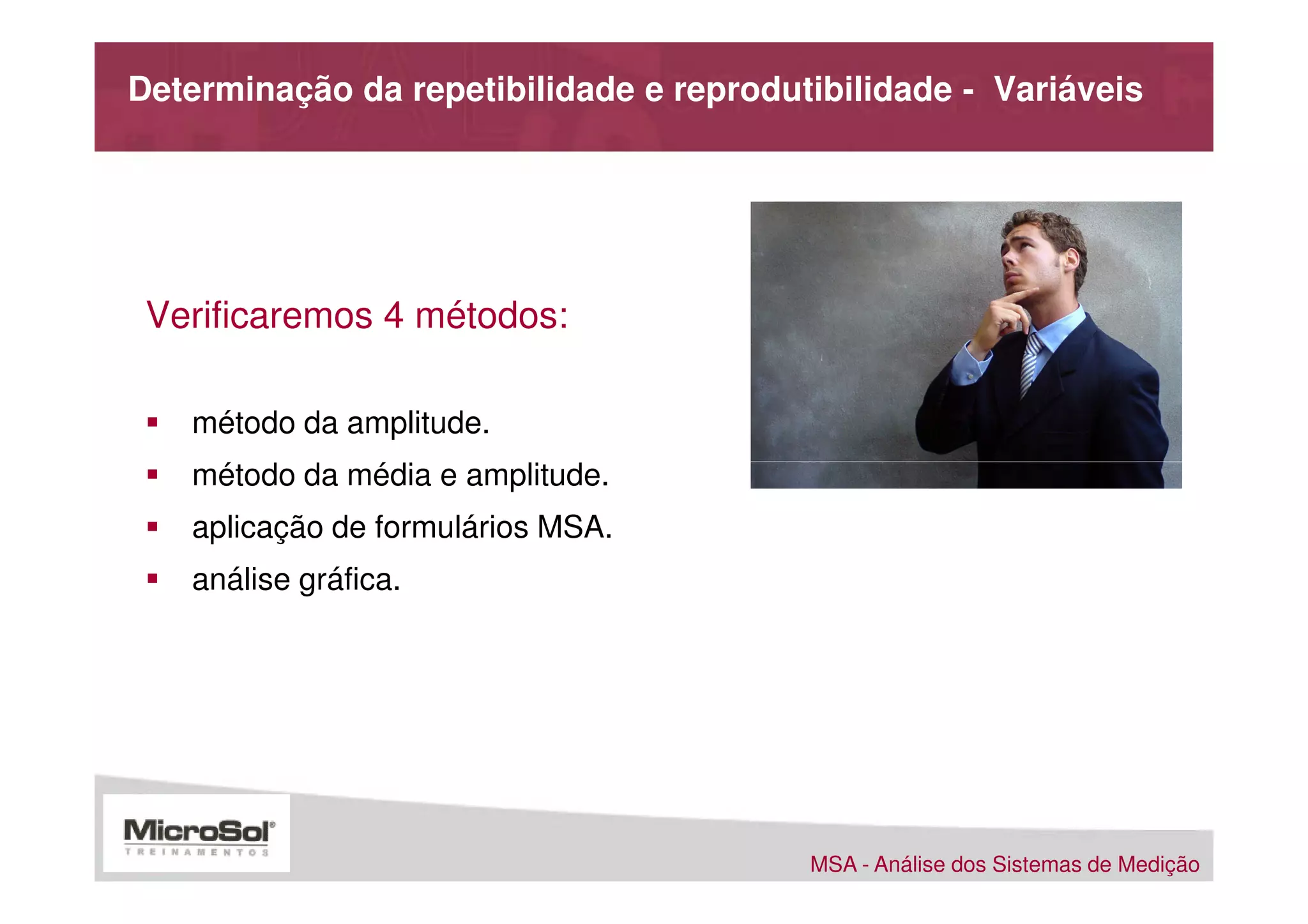 Determinação da repetibilidade e reprodutibilidade - Variáveis




 Verificaremos 4 métodos:

   método da amplitude.
   método da média e amplitude.
   aplicação de formulários MSA.
   análise gráfica.




                                         MSA - Análise dos Sistemas de Medição
 