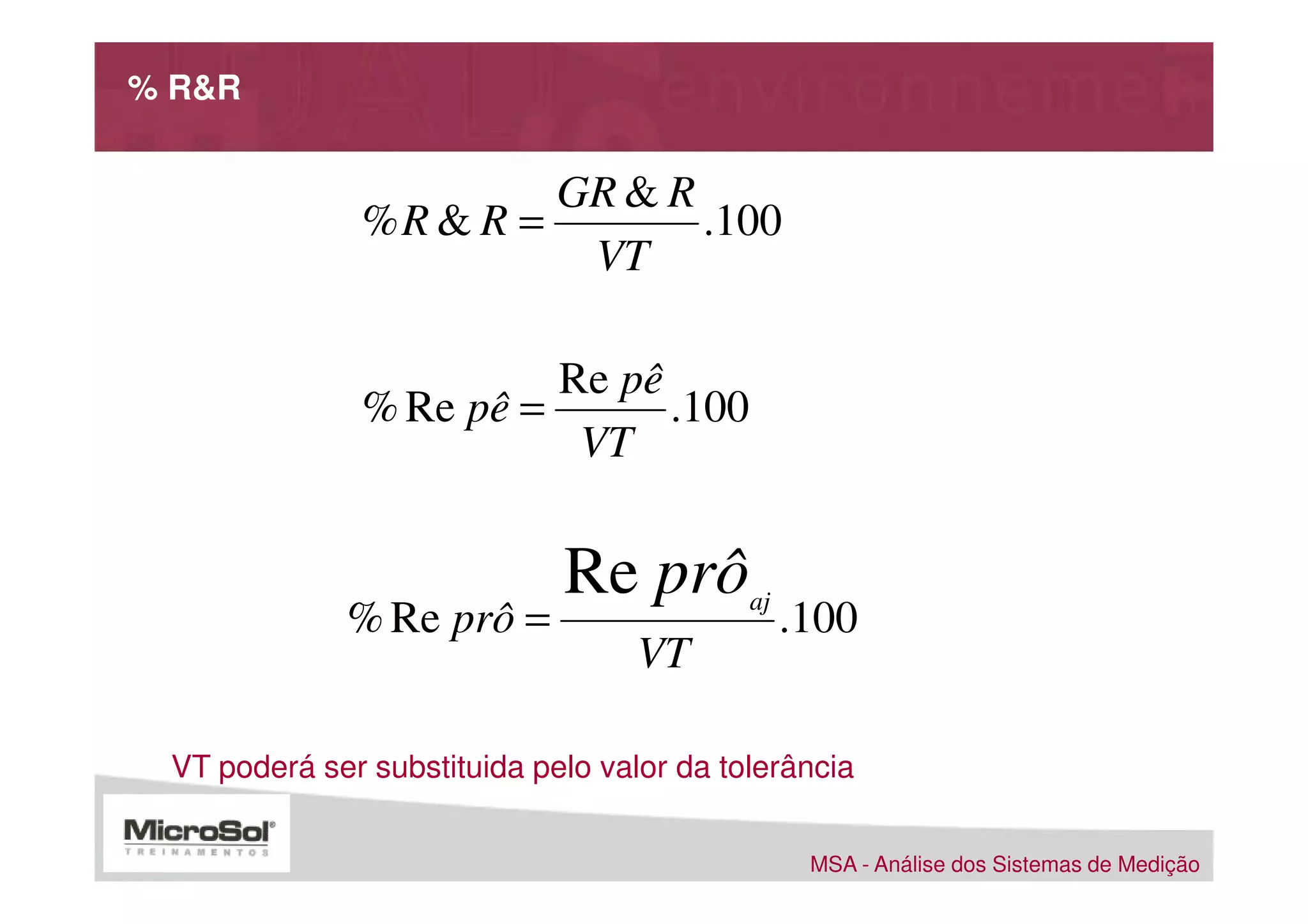 % R&R


                       GR & R
              %R & R =        .100
                        VT

                        Re pê
              % Re pê =       .100
                         VT


                             Re prô
             % Re prô =
                                           aj
                                                .100
                                   VT

 VT poderá ser substituida pelo valor da tolerância


                                                 MSA - Análise dos Sistemas de Medição
 