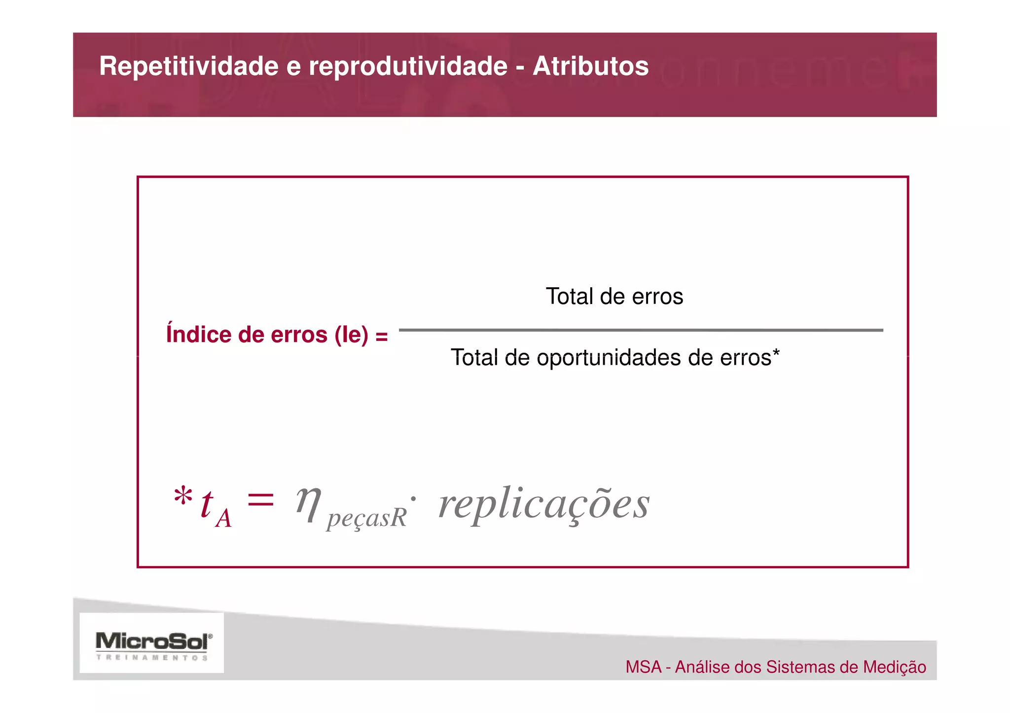 Repetitividade e reprodutividade - Atributos




                                       Total de erros
     Índice de erros (Ie) =
                              Total de oportunidades de erros*




     * t A = η peçasR⋅ replicações


                                               MSA - Análise dos Sistemas de Medição
 