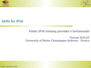 Skills for IPv6


                                Public IPv6 training provider’s testimonials

                                                             Florent NOLOT
                              University of Reims Champagne-Ardenne - France




F. Nolot – December 13 2010                                                    1
 