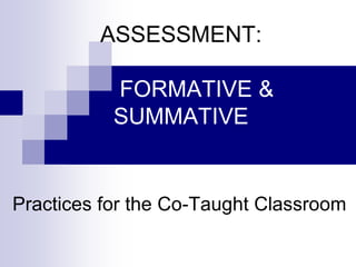 ASSESSMENT:
FORMATIVE &
SUMMATIVE
Practices for the Co-Taught Classroom
 