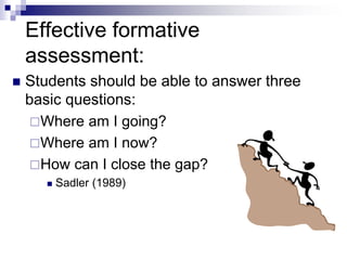 Effective formative
assessment:
 Students should be able to answer three
basic questions:
Where am I going?
Where am I now?
How can I close the gap?
 Sadler (1989)
 